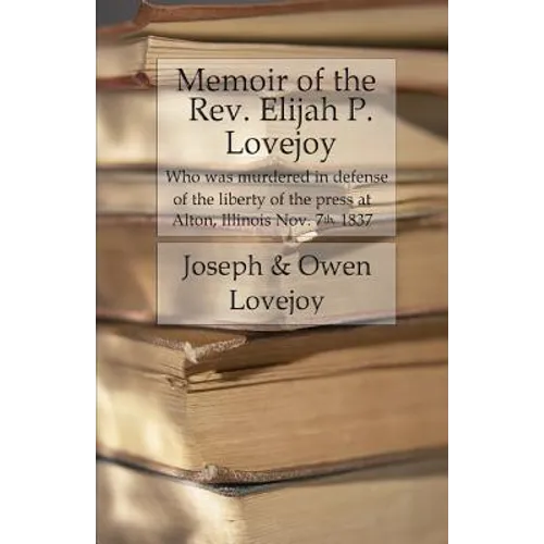 Memoir of the Rev. Elijah P. Lovejoy: Who was murdered in Defense of the liberty of the press at Alton, Illinois, November 7, 1837