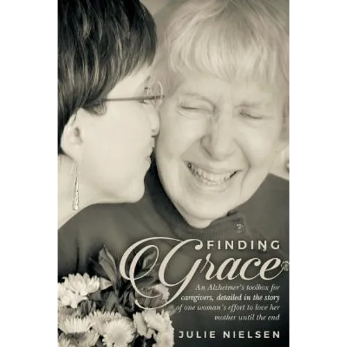 Finding Grace: An Alzheimer's toolbox for caregivers, detailed in the story of one woman's effort to love her mother until the end