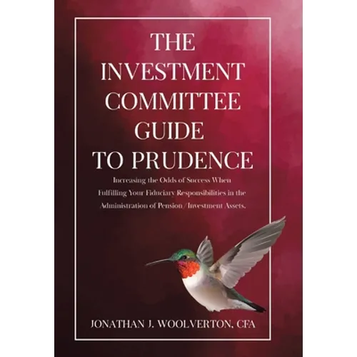 The Investment Committee Guide to Prudence: Increasing the Odds of Success When Fulfilling Your Fiduciary Responsibilities in the Administration of Pe