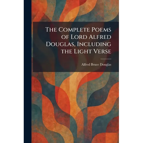 The Complete Poems of Lord Alfred Douglas, Including the Light Verse