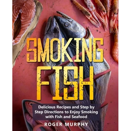 Smoking Fish: Delicious Recipes and Step by Step Directions to Enjoy Smoking with Fish and Seafood
