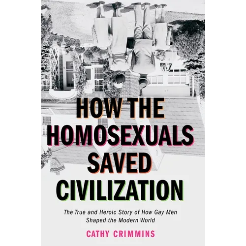 How the Homosexuals Saved Civilization: The Time and Heroic Story of How Gay Men Shaped the Modern World