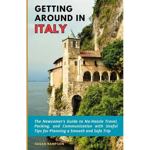 Getting Around in Italy: The Newcomer's Guide to No-Hassle Travel, Packing, and Communication with Useful Tips for Planning a Smooth and Safe Trip