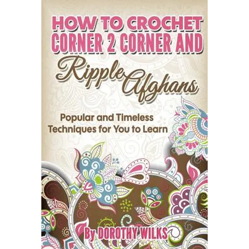 How to Crochet Corner 2 Corner and Ripple Afghans: Popular and Timeless Techniques for You to Learn