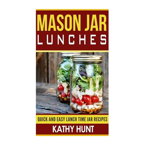 Mason Jar Lunches: Quick and Easy Lunch Time Jar Recipes