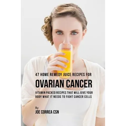 47 Home Remedy Juice Recipes for Ovarian Cancer: Vitamin Packed Recipes That Will Give Your Body What It Needs to Fight Cancer
