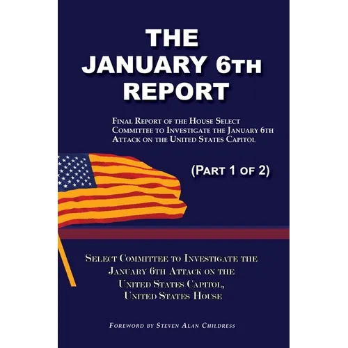 The January 6th Report (Part 1 of 2): Final Report of the Select Committee to Investigate the January 6th Attack on the United States Capitol