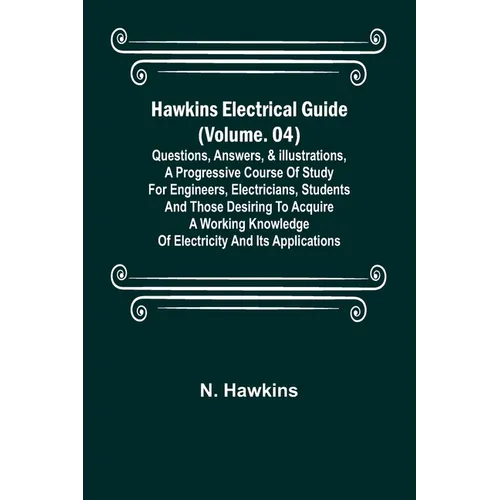 Hawkins Electrical Guide (Volume. 04) Questions, Answers, & Illustrations, A progressive course of study for engineers, electricians, students and tho