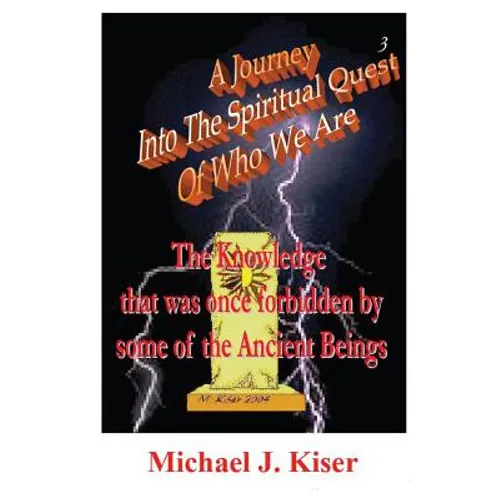 A Journey Into the Spiritual Quest of Who We Are - Book 3 - The Knowledge That Was Once Forbidden by Some of the Ancient Beings