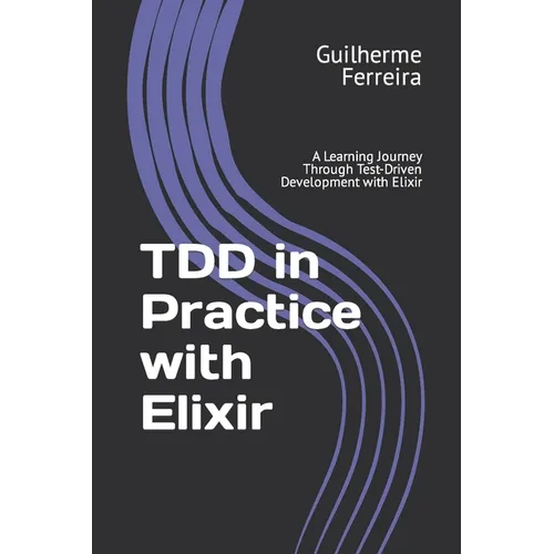 TDD in Practice with Elixir: A Learning Journey Through Test-Driven Development with Elixir