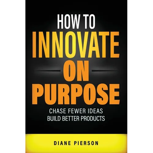 How to Innovate on Purpose: Chase Fewer Ideas. Build Better Products.