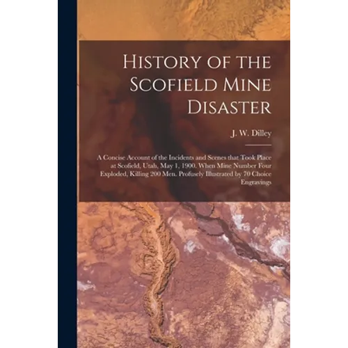 History of the Scofield Mine Disaster: A Concise Account of the Incidents and Scenes That Took Place at Scofield, Utah, May 1, 1900. When Mine Number