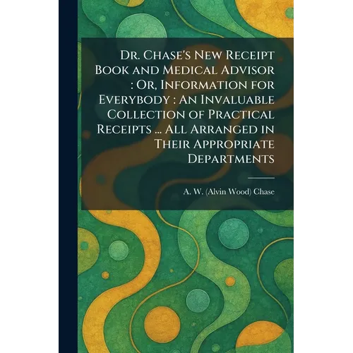 Dr. Chase's New Receipt Book and Medical Advisor: Or, Information for Everybody: An Invaluable Collection of Practical Receipts ... All Arranged in Th