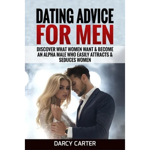 Dating Advice For Men: Discover What Women Want & Become An Alpha Male Who Easily Attracts & Seduces Women