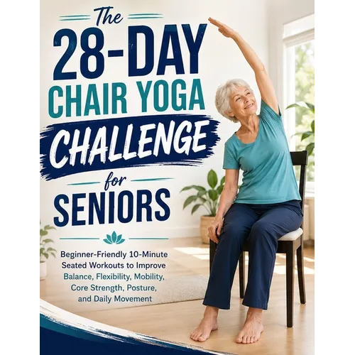 The 28-Day Chair Yoga Challenge for Seniors: Beginner-Friendly 10-Minute Seated Workouts to Improve Balance, Flexibility, Mobility, Core Strength, Pos