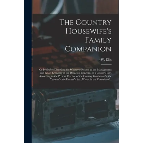 The Country Housewife's Family Companion: or Profitable Directions for Whatever Relates to the Management and Good Economy of the Domestic Concerns of