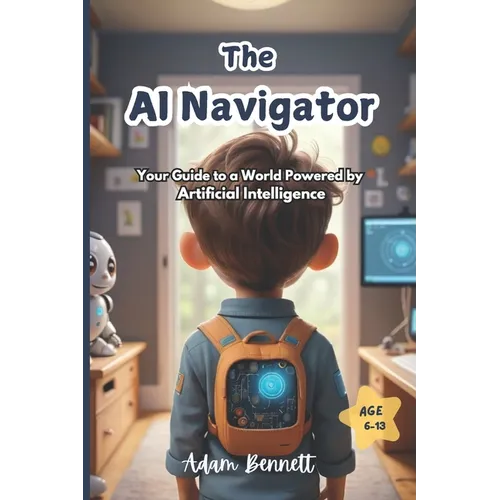 The AI Navigator: Your Guide to a World Powered by Artificial Intelligence (A Kid's Guide to Understanding and Shaping the Future of AI)