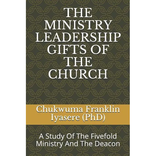 The Ministry Leadership Gifts of the Church: A Study Of The Fivefold Ministry And The Deacon