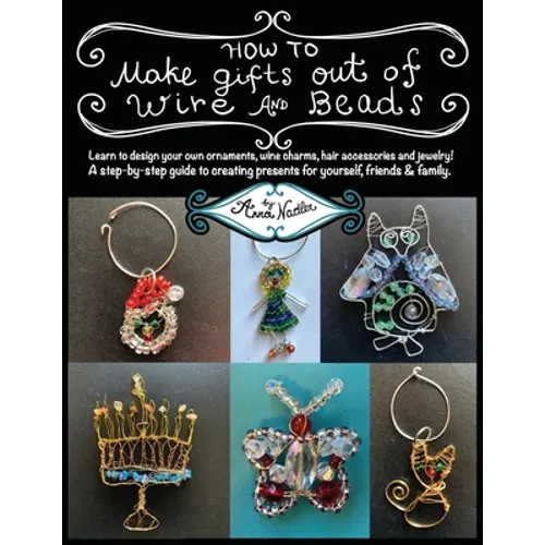 How To Make Gifts Out Of Wire And Beads: Learn to design your own ornaments, wine charms, hair accessories and jewelry! A step-by-step guide to creati
