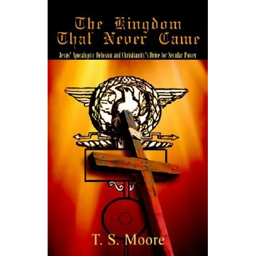 The Kingdom That Never Came: Jesus' Apocalyptic Delusion and Christianity's Drive for Secular Power