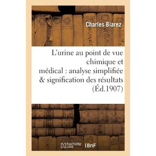 L'Urine Au Point de Vue Chimique Et Médical: Analyse Simplifiée Avec La Signification: Et l'Interprétation Physiologique Et Clinique Des Résultats