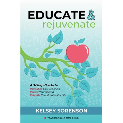 Educate & Rejuvenate: A Three-Step Guide to Revitalize Your Teaching, Renew Your Spirit, and Reignite Your Passion For Life