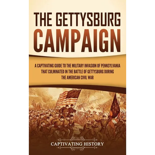 The Gettysburg Campaign: A Captivating Guide to the Military Invasion of Pennsylvania That Culminated in the Battle of Gettysburg During the American