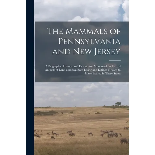 The Mammals of Pennsylvania and New Jersey: A Biographic, Historic and Descriptive Account of the Furred Animals of Land and Sea, Both Living and Exti