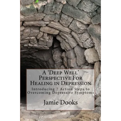 A Deep Well Perspective For Healing in Depression: Introducing 7 Action Steps to Overcoming Symptoms