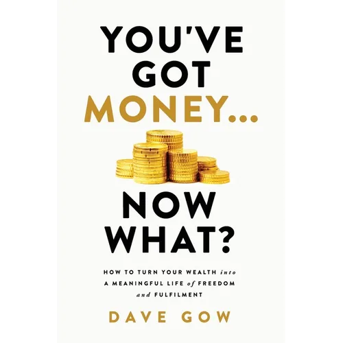 You've Got Money... Now What? How to Turn Your Wealth into a Meaningful Life of Freedom and Fulfilment