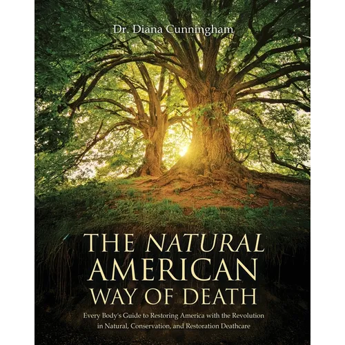 The Natural American Way Of Death: Every Body's Guide to Restoring America with the Revolution in Natural, Conservation, and Restoration Deathcare