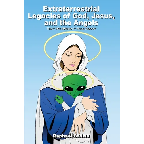 Extraterrestrial Legacies of God, Jesus, and the Angels: That We Weren't Told About