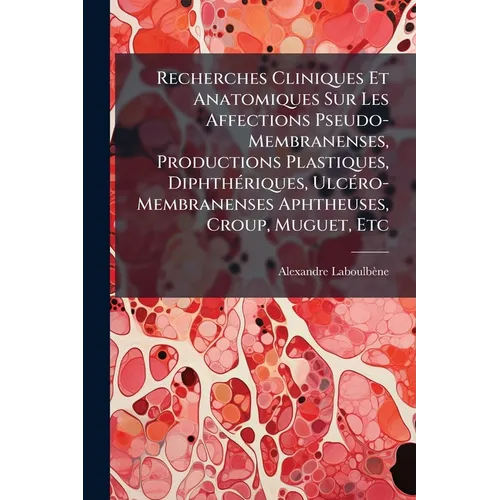 Recherches Cliniques Et Anatomiques Sur Les Affections Pseudo-Membranenses, Productions Plastiques, Diphthériques, Ulcéro-Membranenses Aphtheuses, Cro