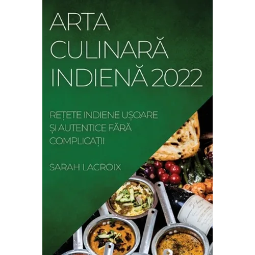 Arta CulinarĂ IndienĂ 2022: ReȚete Indiene UȘoare Și Autentice FĂrĂ ComplicaȚii