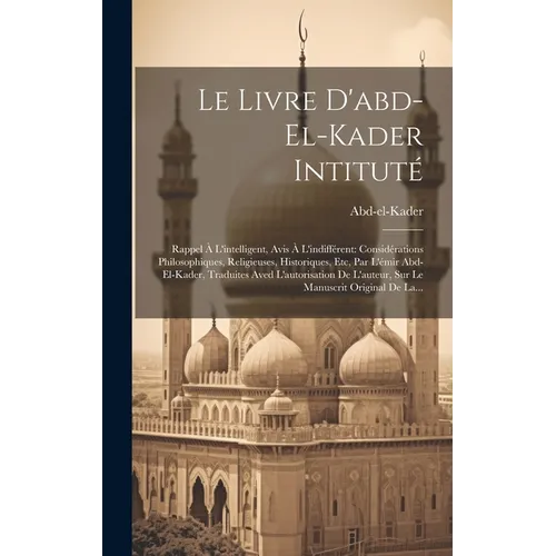 Le Livre D'abd-el-kader Intituté: Rappel À L'intelligent, Avis À L'indifférent: Considérations Philosophiques, Religieuses, Historiques, Etc, Par L'ém