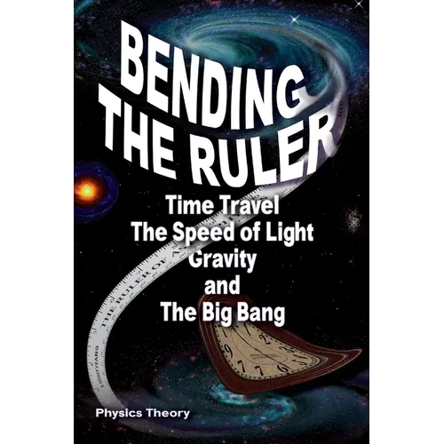 Bending The Ruler: Time Travel, The Speed of Light, Gravity, and The Big Bang