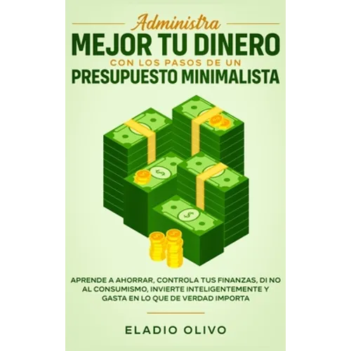 Administra mejor tu dinero con los pasos de un presupuesto minimalista: Aprende a ahorrar, controla tus finanzas, di no al consumismo, invierte inteli