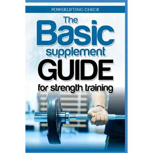 The Basic Supplement Guide for Strength Training: For Whey, BCAA, Creatin, Glutamin, Beta Alanine, Fish Oil, ZMA, Vitamin D, Booser and D-aspartic aci