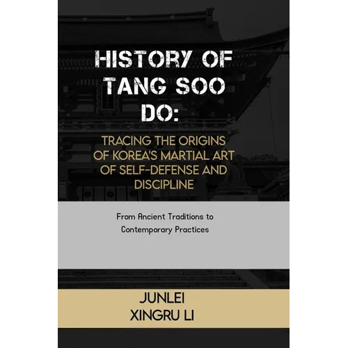 History of Tang Soo Do: Tracing the Origins of Korea's Martial Art of Self-Defense and Discipline: From Ancient Traditions to Contemporary Practices