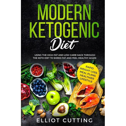Modern Ketogenic Diet: Using the High-Fat And Low-Carb Hack Through The Keto Diet To Shred Fat And Feel Healthy Again (Rapid Weight Loss, Mea