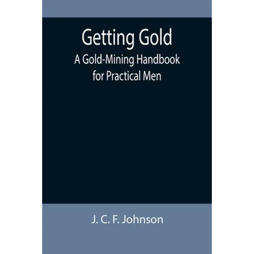 Getting Gold: A Gold-Mining Handbook for Practical Men