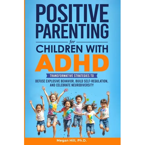 Positive Parenting for Children With ADHD: Transformative Strategies to Defuse Explosive Behavior, Build Self-Regulation, and Celebrate Neurodiversity