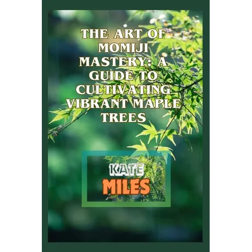 The Art of Momiji Mastery: A Guide to Cultivating Vibrant Maple Trees: Unlocking the Secrets of Pruning, Soil Care, and Seasonal Beauty for Your