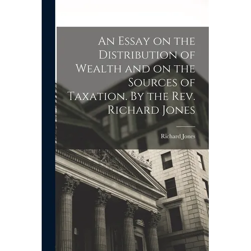 An Essay on the Distribution of Wealth and on the Sources of Taxation. By the Rev. Richard Jones