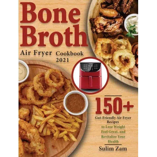 Bone Broth Air Fryer Cookbook 2021: 150+ Gut-Friendly Air Fryer Recipes to Lose Weight, Feel Great, and Revitalize Your Health