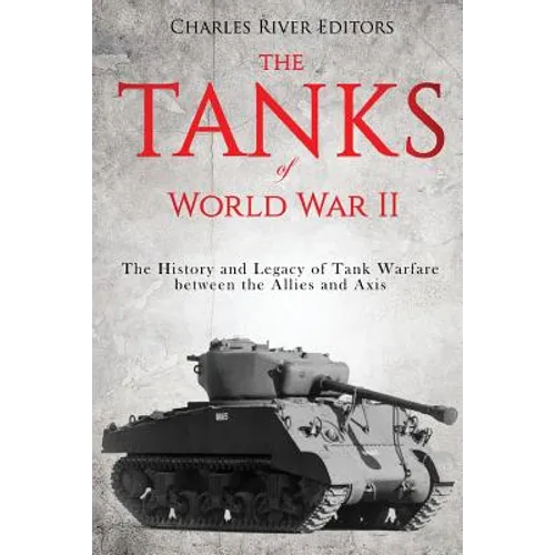 The Tanks of World War II: The History and Legacy of Tank Warfare between the Allies and Axis