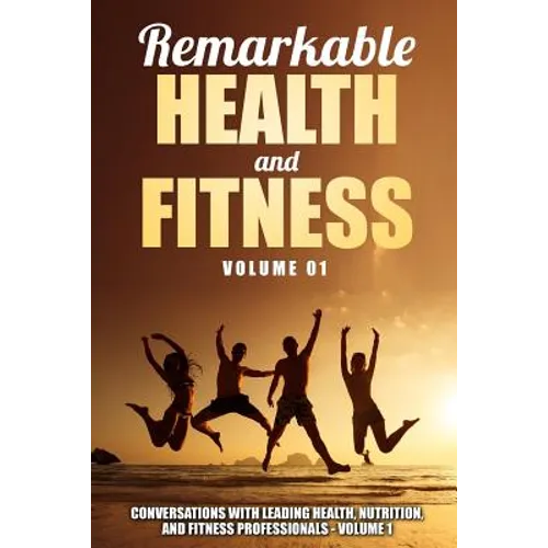Remarkable Health and Fitness: Conversations With Leading Health, Nutrition and Fitness Professionals