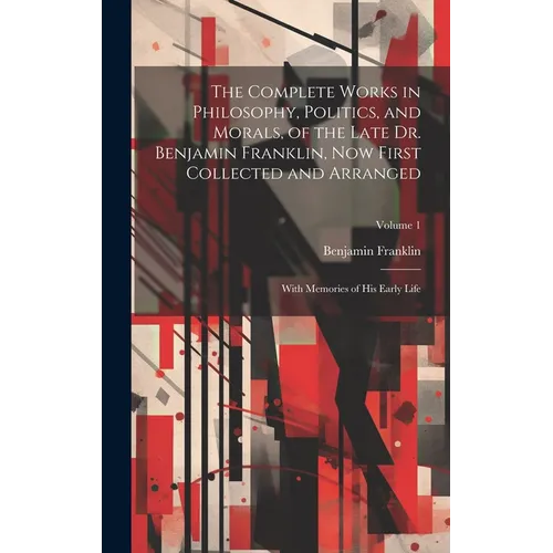 The Complete Works in Philosophy, Politics, and Morals, of the Late Dr. Benjamin Franklin, Now First Collected and Arranged: With Memories of His Earl