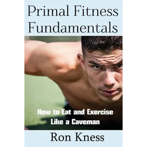 Primal Fitness Fundamentals: How to Eat and Exercise Like a Caveman