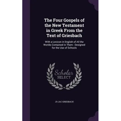 The Four Gospels of the New Testament in Greek From the Text of Griesbach: With a Lexicon in English of All the Worlds Contained in Them: Designed for